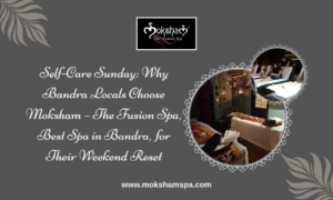 Self-Care Sunday: Why Bandra Locals Choose Moksham – The Fusion Spa, Best Spa in Bandra, for Their Weekend Reset