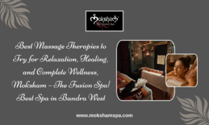 Best Body Massage Therapies to Try for Relaxation, Healing, and Complete Wellness, Moksham – The Fusion Spa| Best Spa in Bandra West
