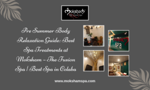 Pre Summer Body Relaxation Guide: Best Spa Treatments at Moksham – The Fusion Spa | Best Spa in Colaba