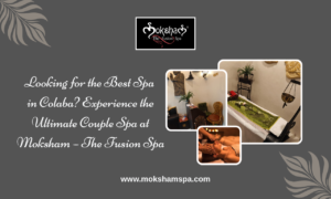 Looking for the Best Spa in Colaba? Experience the Ultimate Couple Spa at Moksham – The Fusion Spa