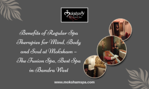 Benefits of Regular Spa Therapies for Mind, Body and Soul at Moksham – The Fusion Spa, Best Spa in Bandra West