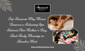Top Reasons Why Moms Deserve a Relaxing Spa Retreat This Mother’s Day | Best Body Massage in Bandra West