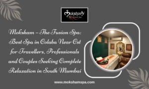 Moksham – The Fusion Spa: Best Spa in Colaba Near CST for Travellers, Professionals and Couples Seeking Complete Relaxation in South Mumbai