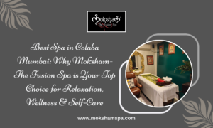 Best Spa in Colaba Mumbai: Why Moksham- The Fusion Spa is Your Top Choice for Relaxation, Wellness & Self-Care