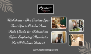 Moksham – The Fusion Spa: Best Spa in Colaba Near Kala Ghoda for Relaxation After Exploring Mumbai’s Art & Culture District