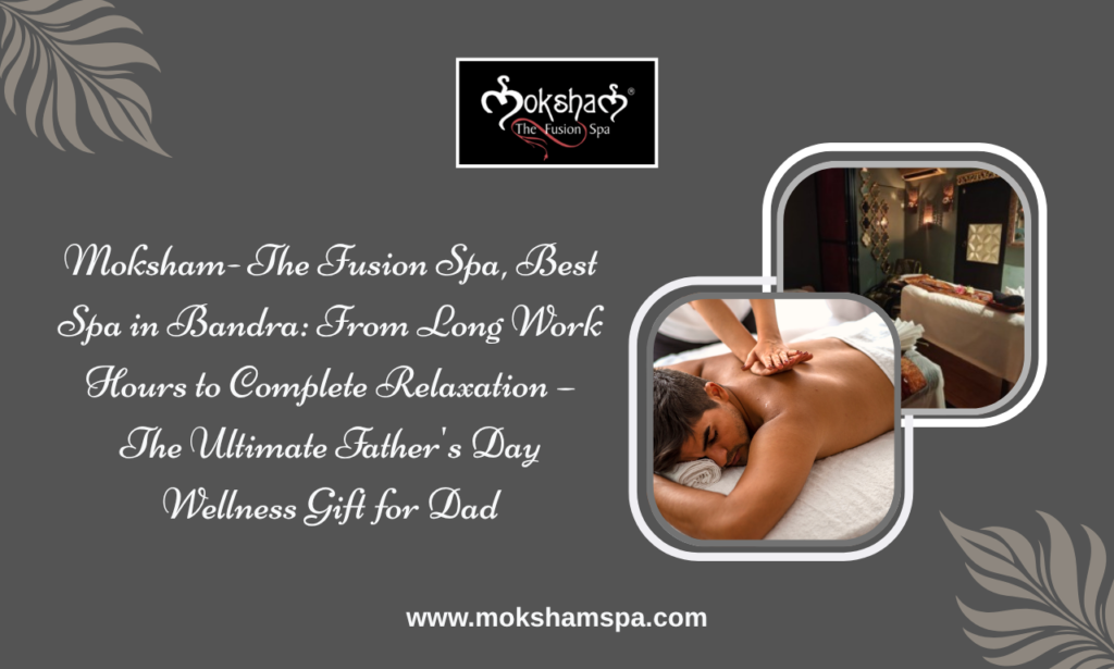 Moksham- The Fusion Spa, Best Spa in Bandra: From Long Work Hours to Complete Relaxation – The Ultimate Father's Day Wellness Gift for Dad