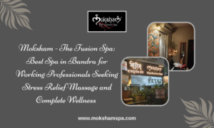 Moksham – The Fusion Spa: Best Spa in Bandra for Working Professionals Seeking Stress Relief Massage and Complete Wellness 