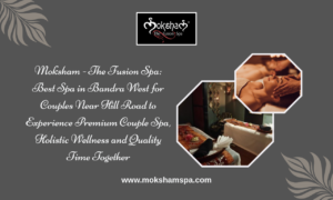 Moksham – The Fusion Spa: Best Spa in Bandra West for Couples Near Hill Road to Experience Premium Couple Spa, Holistic Wellness and Quality Time Together