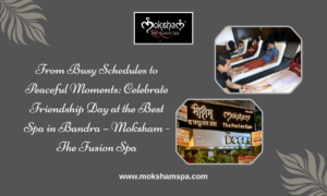 From Busy Schedules to Peaceful Moments: Celebrate Friendship Day at the Best Spa in Bandra – Moksham – The Fusion Spa