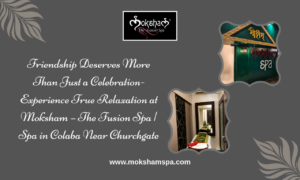 Friendship Deserves More Than Just a Celebration- Experience True Relaxation at Moksham – The Fusion Spa | Spa in Colaba Near Churchgate