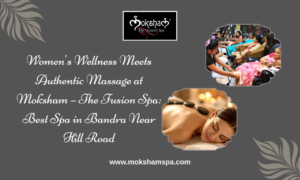 Women’s Wellness Meets Authentic Massage at Moksham – The Fusion Spa: Best Spa in Bandra Near Hill Road