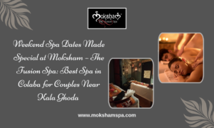 Weekend Spa Dates Made Special at Moksham – The Fusion Spa: Best Spa in Colaba for Couples Near Kala Ghoda 