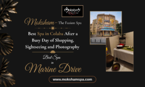 Moksham – The Fusion Spa: Best Spa in Colaba Near Marine Drive for Relaxation After Shopping, Sightseeing and Photography
