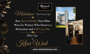 Moksham – The Fusion Spa: Best Spa in Bandra Near Khar West for Women Who Deserve a Relaxation and Self-Care Day