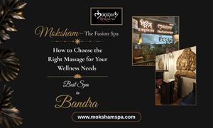 How to Choose the Right Massage for Your Wellness Needs at the Best Spa in Bandra | Moksham – The Fusion Spa