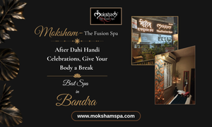 After Dahi Handi Celebrations, Give Your Body a Break at Moksham – The Fusion Spa, Best Spa in Bandra 
