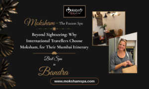 Beyond Sightseeing: Why International Travellers Choose Moksham – The Fusion Spa, Best Spa in Bandra, for Their Mumbai Itinerary