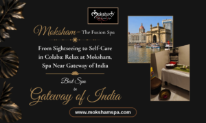 From Sightseeing to Self-Care in Colaba: Relax at Moksham – The Fusion Spa, Spa Near Gateway of India