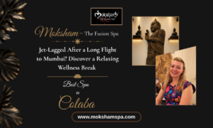 Jet-Lagged After a Long Flight to Mumbai? Discover a Relaxing Wellness Break at Moksham – The Fusion Spa, Best Spa in Colaba