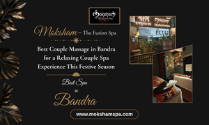 Moksham – The Fusion Spa: Couple Massage in Bandra for a Relaxing Couple Spa Experience This Festive Season | Best Spa in Bandra