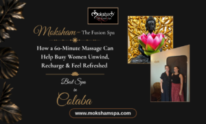 Moksham – The Fusion Spa: How a 60-Minute Massage Can Help Busy Women Unwind, Recharge & Feel Refreshed | Best Spa in Colaba