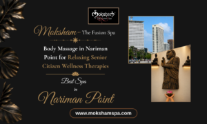 Moksham – The Fusion Spa: Body Massage in Nariman Point for Relaxing Senior Citizen Wellness Therapies | Best Spa in Colaba 
